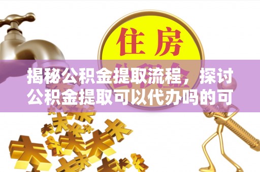 江东揭秘公积金提取流程，探讨公积金提取可以代办吗的可行性与注意事项