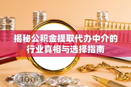 江东揭秘公积金提取代办中介的行业真相与选择指南