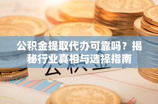 江东公积金提取代办可靠吗？揭秘行业真相与选择指南