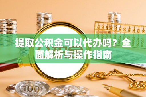 江东提取公积金可以代办吗？全面解析与操作指南