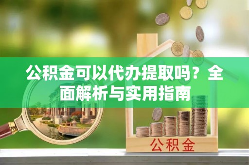 江东公积金可以代办提取吗？全面解析与实用指南