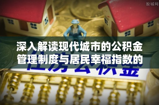 江东深入解读现代城市的公积金管理制度与居民幸福指数的关联