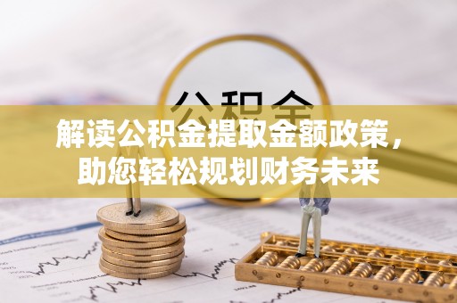 江东解读公积金提取金额政策，助您轻松规划财务未来