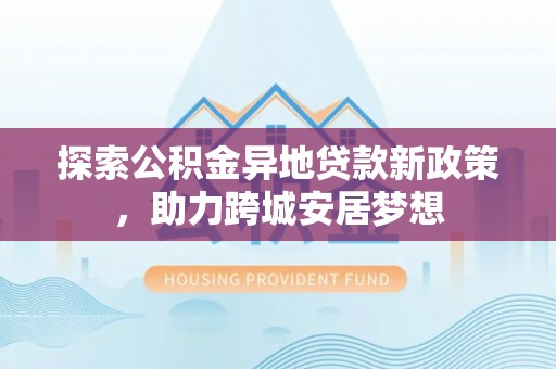 江东探索公积金异地贷款新政策，助力跨城安居梦想