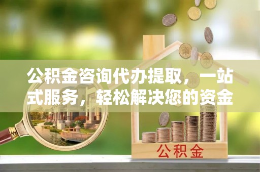 江东公积金咨询代办提取，一站式服务，轻松解决您的资金需求