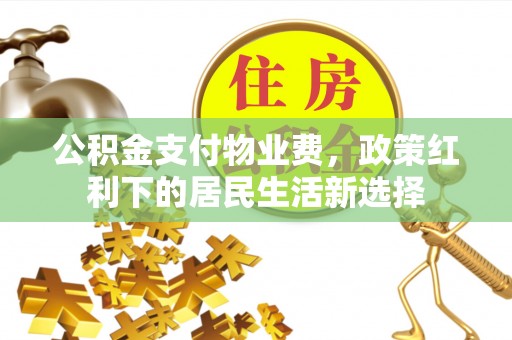江东公积金支付物业费，政策红利下的居民生活新选择