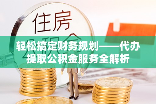 江东轻松搞定财务规划——代办提取公积金服务全解析