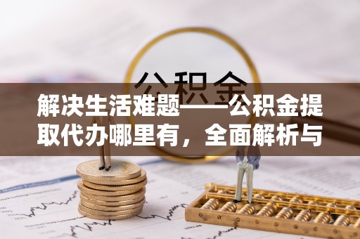 江东解决生活难题——公积金提取代办哪里有，全面解析与服务推荐