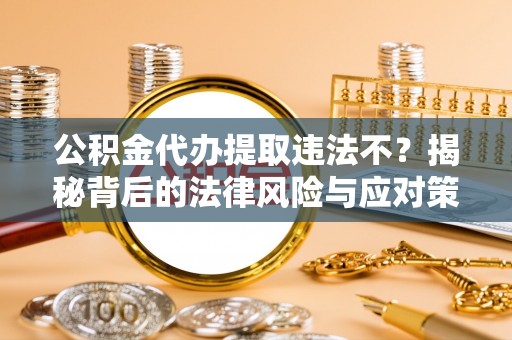 江东公积金代办提取违法不？揭秘背后的法律风险与应对策略