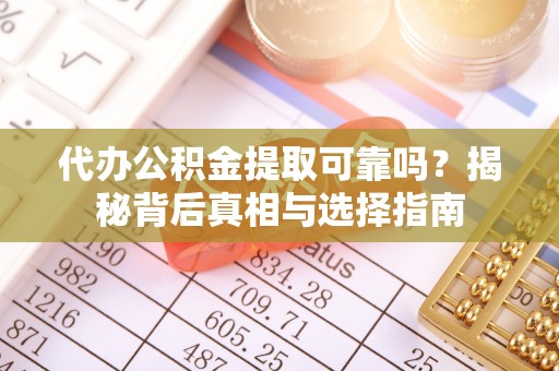 江东代办公积金提取可靠吗？揭秘背后真相与选择指南
