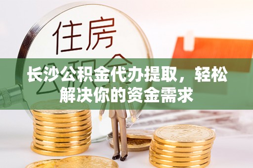 江东长沙公积金代办提取，轻松解决你的资金需求