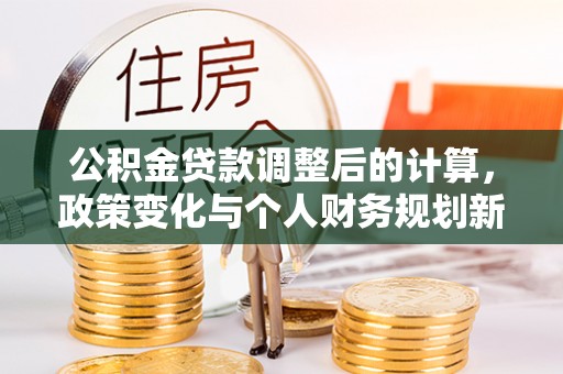 江东公积金贷款调整后的计算，政策变化与个人财务规划新思路