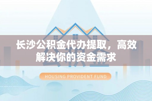 江东长沙公积金代办提取，高效解决你的资金需求