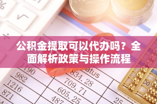 江东公积金提取可以代办吗？全面解析政策与操作流程