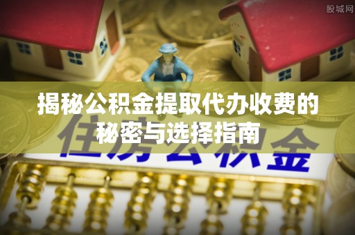 江东揭秘公积金提取代办收费的秘密与选择指南