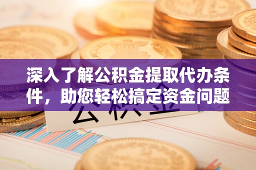 江东深入了解公积金提取代办条件，助您轻松搞定资金问题
