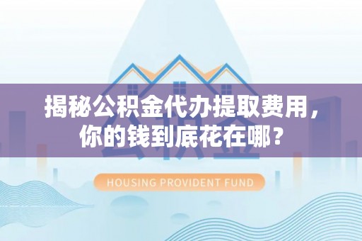 江东揭秘公积金代办提取费用，你的钱到底花在哪？