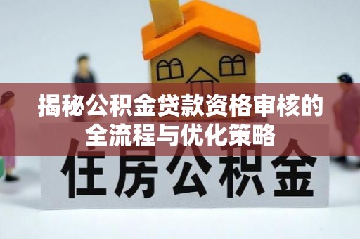 江东揭秘公积金贷款资格审核的全流程与优化策略