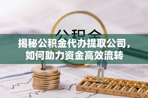 江东揭秘公积金代办提取公司，如何助力资金高效流转