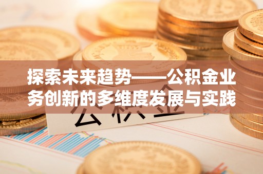 江东探索未来趋势——公积金业务创新的多维度发展与实践
