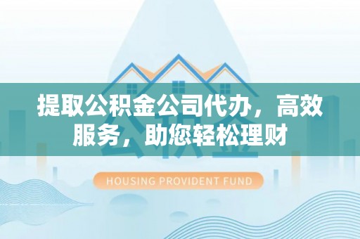 江东提取公积金公司代办，高效服务，助您轻松理财