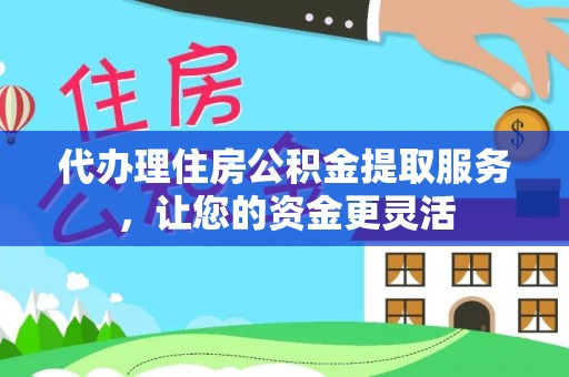江东代办理住房公积金提取服务，让您的资金更灵活