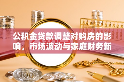 江东公积金贷款调整对购房的影响，市场波动与家庭财务新趋势