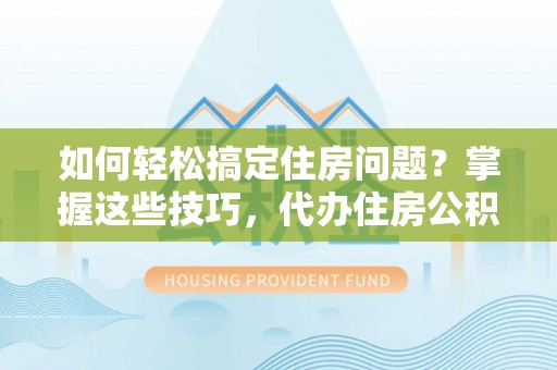 江东如何轻松搞定住房问题？掌握这些技巧，代办住房公积金提取不再难