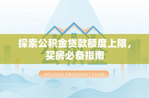 江东探索公积金贷款额度上限，买房必备指南