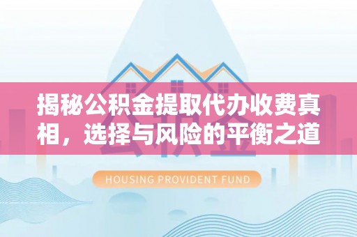 江东揭秘公积金提取代办收费真相，选择与风险的平衡之道