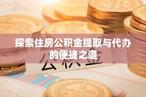 江东探索住房公积金提取与代办的便捷之道