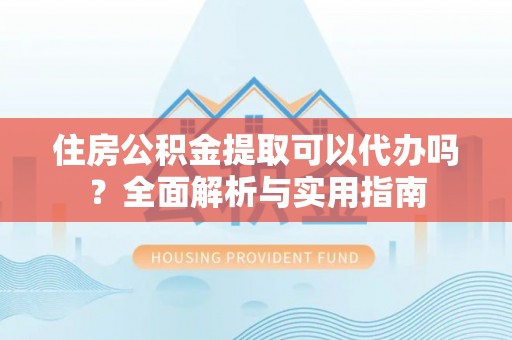 江东住房公积金提取可以代办吗？全面解析与实用指南
