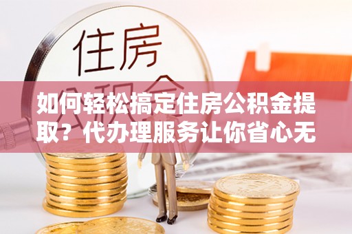 江东如何轻松搞定住房公积金提取？代办理服务让你省心无忧