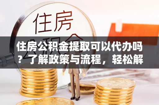 江东住房公积金提取可以代办吗？了解政策与流程，轻松解决疑惑