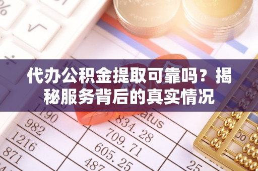 江东代办公积金提取可靠吗？揭秘服务背后的真实情况