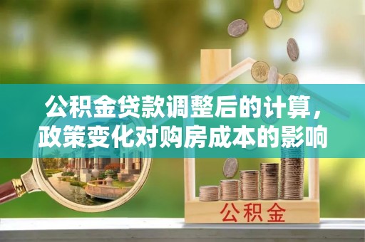 江东公积金贷款调整后的计算，政策变化对购房成本的影响与应对策略