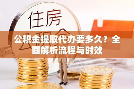江东公积金提取代办要多久？全面解析流程与时效