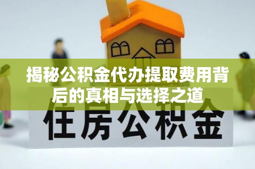 江东揭秘公积金代办提取费用背后的真相与选择之道