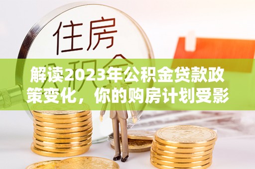江东解读2023年公积金贷款政策变化，你的购房计划受影响了吗？