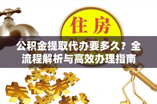 江东公积金提取代办要多久？全流程解析与高效办理指南