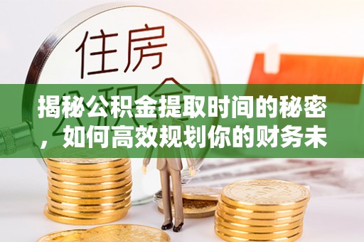 江东揭秘公积金提取时间的秘密，如何高效规划你的财务未来