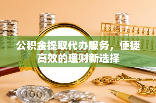 江东公积金提取代办服务，便捷高效的理财新选择