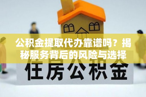 江东公积金提取代办靠谱吗？揭秘服务背后的风险与选择