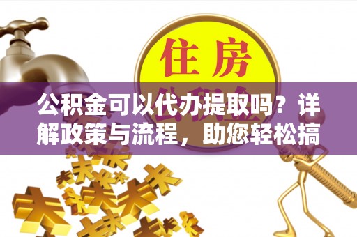 江东公积金可以代办提取吗？详解政策与流程，助您轻松搞定！