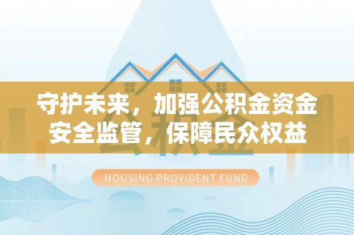 江东守护未来，加强公积金资金安全监管，保障民众权益