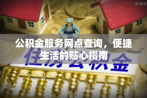 江东公积金服务网点查询，便捷生活的贴心指南