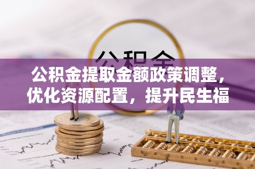 江东公积金提取金额政策调整，优化资源配置，提升民生福祉