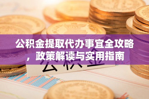 江东公积金提取代办事宜全攻略，政策解读与实用指南