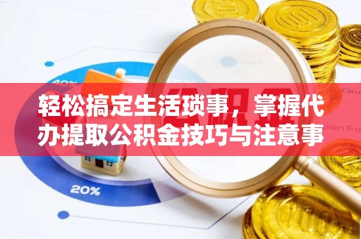江东轻松搞定生活琐事，掌握代办提取公积金技巧与注意事项