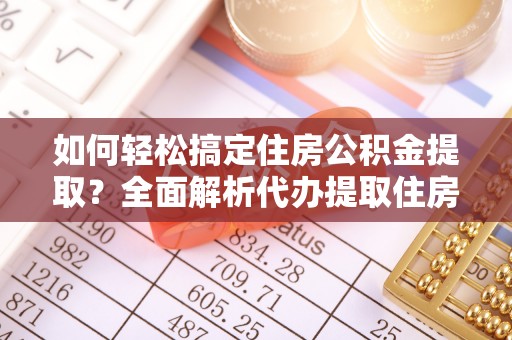 江东如何轻松搞定住房公积金提取？全面解析代办提取住房公积金流程
